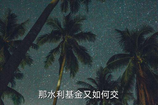 水利基金根據(jù)什么交，水利基金的計稅依據(jù)