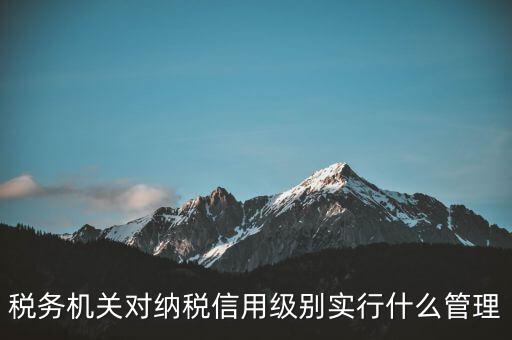 涉稅信息實行什么管理，稅務機關(guān)對納稅信用級別實行什么管理