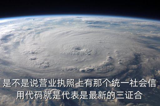營(yíng)業(yè)執(zhí)照社會(huì)信用代碼是什么，是不是說營(yíng)業(yè)執(zhí)照上有那個(gè)統(tǒng)一社會(huì)信用代碼就是代表是最新的三證合
