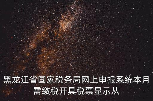 黑龍江省國家稅務(wù)局網(wǎng)上申報(bào)系統(tǒng)本月需繳稅開具稅票顯示從