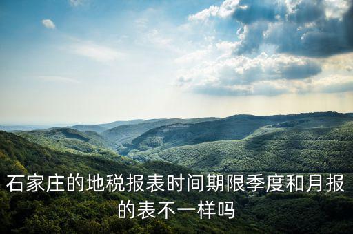 石家莊的地稅報(bào)表時(shí)間期限季度和月報(bào)的表不一樣嗎