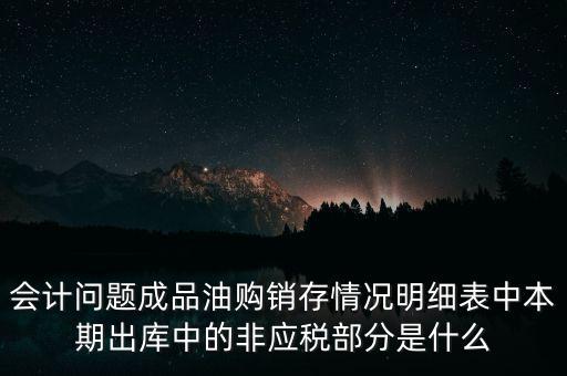 會(huì)計(jì)問(wèn)題成品油購(gòu)銷(xiāo)存情況明細(xì)表中本期出庫(kù)中的非應(yīng)稅部分是什么