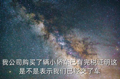 車輛購置稅完稅證明說明什么，我公司購買了輛小轎車已有完稅證明這是不是表示我們已經(jīng)交了車