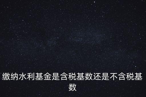 繳納水利基金是含稅基數還是不含稅基數