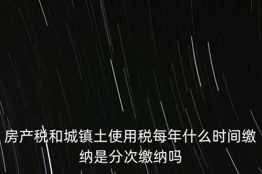 房產土地稅按什么時間，房產稅土地使用稅的上交時間