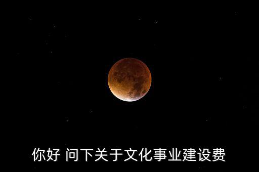 你好 問(wèn)下關(guān)于文化事業(yè)建設(shè)費(fèi)