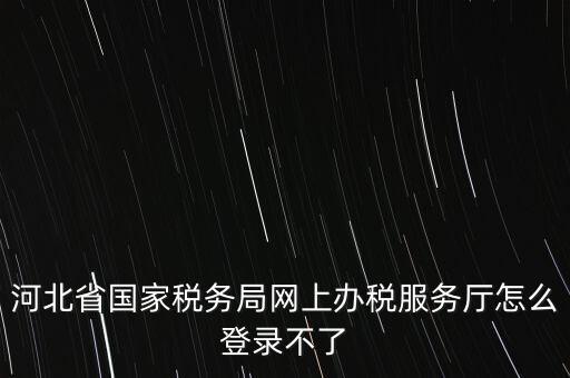 河北省國家稅務(wù)局網(wǎng)上辦稅服務(wù)廳怎么登錄不了