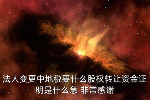 法人變更中地稅要什么股權轉讓資金證明是什么急 非常感謝