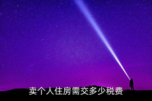 個(gè)人銷(xiāo)售住房交什么稅，賣(mài)個(gè)人住房需交多少稅費(fèi)