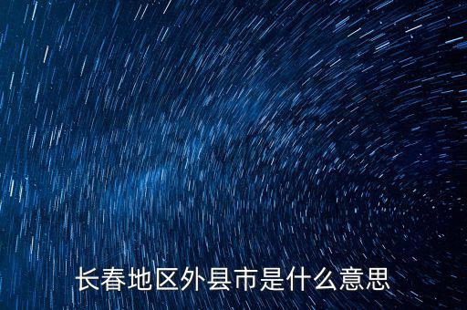 跨縣市是指什么，長春地區(qū)外縣市是什么意思