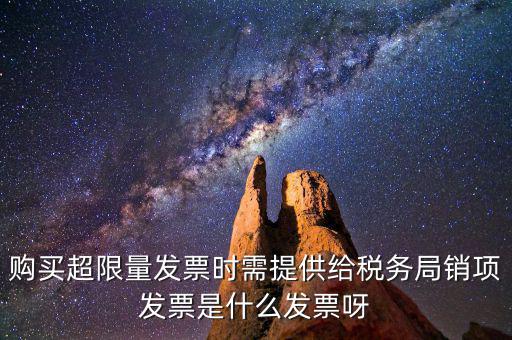 超限量認(rèn)領(lǐng)發(fā)票需要什么意思，購買超限量發(fā)票時(shí)需提供給稅務(wù)局銷項(xiàng)發(fā)票是什么發(fā)票呀