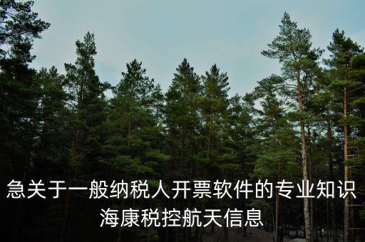 發(fā)票助手是干什么用的，急關(guān)于一般納稅人開(kāi)票軟件的專(zhuān)業(yè)知識(shí)?？刀惪睾教煨畔?/></a></span><span id=