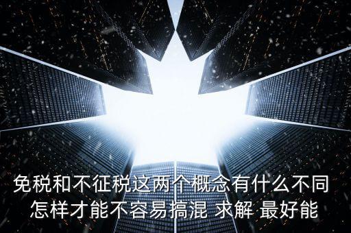 免稅和不征稅這兩個(gè)概念有什么不同 怎樣才能不容易搞混 求解 最好能