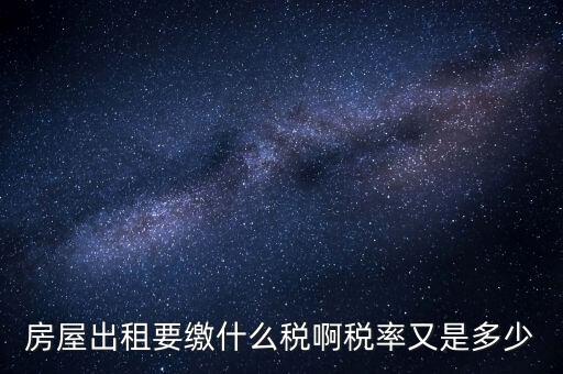 出租按什么稅，房屋出租要繳什么稅啊稅率又是多少