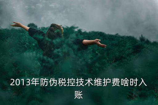 稅控維護(hù)費(fèi)什么時(shí)候交，2013年防偽稅控技術(shù)維護(hù)費(fèi)啥時(shí)入賬