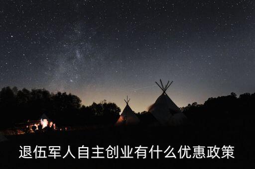 退役軍人創(chuàng)業(yè)有什么優(yōu)惠，退伍軍人創(chuàng)業(yè)有什么優(yōu)惠條件