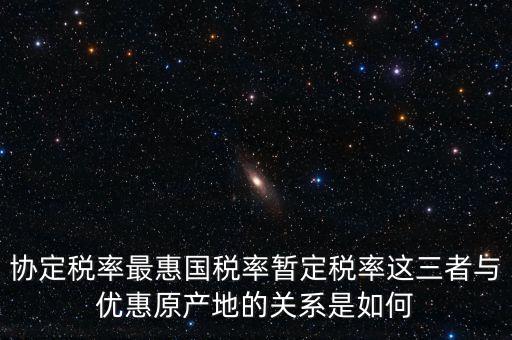 協定稅率最惠國稅率暫定稅率這三者與優(yōu)惠原產地的關系是如何
