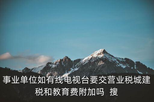 事業(yè)單位如有線電視臺要交營業(yè)稅城建稅和教育費(fèi)附加嗎  搜