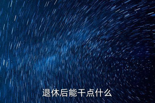 從國稅局退休能干點(diǎn)什么公司，退休后能干點(diǎn)什么