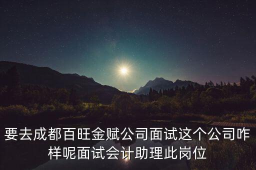 百望金賦是做什么的，要去成都百旺金賦公司面試這個公司咋樣呢面試會計助理此崗位