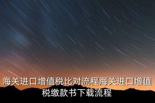 進(jìn)口增值稅如何比對，海關(guān)總局與稅務(wù)總局對于海關(guān)進(jìn)口增值稅的比對過程是怎樣的以及紙