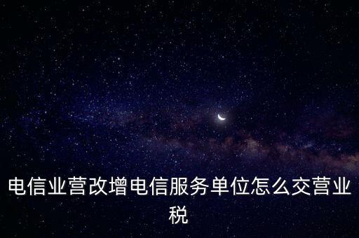 營改增后電信業(yè)如何繳納增值稅，電信業(yè)營改增電信服務(wù)單位怎么交營業(yè)稅