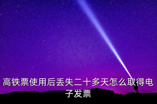 如何取得鐵路發(fā)票，高鐵票使用后丟失二十多天怎么取得電子發(fā)票