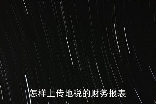 如何上傳財務報表，怎樣上傳地稅的財務報表