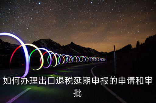 出口退稅延期如何辦理流程，外貿(mào)企業(yè)出口退稅因進(jìn)項(xiàng)發(fā)票問題如何辦理延期