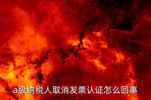 b級(jí)納稅人取消認(rèn)證后如何，a級(jí)納稅人取消發(fā)票認(rèn)證怎么回事