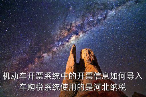 機(jī)動車開票系統(tǒng)中的開票信息如何導(dǎo)入車購稅系統(tǒng)使用的是河北納稅