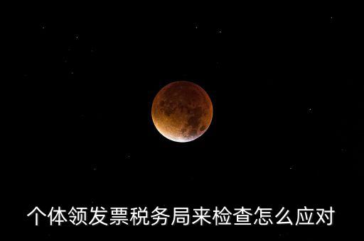 個(gè)體領(lǐng)發(fā)票稅務(wù)局來檢查怎么應(yīng)對(duì)