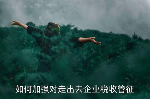 如何加強走出去企業(yè)稅收管理，如何加強對外來施工企業(yè)的稅收管理