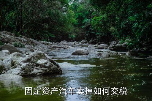 出售固定資產(chǎn)汽車如何納稅，企業(yè)出售已記入固定資產(chǎn)的汽車該交哪種稅