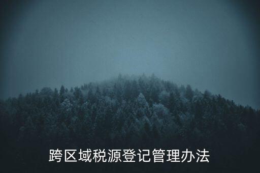 跨區(qū)稅源登記什么意思，跨區(qū)域稅源登記管理辦法