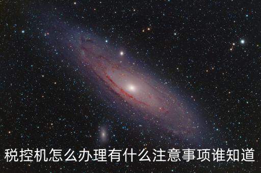 如何辦稅控機(jī)，稅控機(jī)怎么辦理有什么注意事項(xiàng)誰(shuí)知道