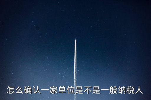 如何查看是否一般納稅人，怎么確認(rèn)一家單位是不是一般納稅人