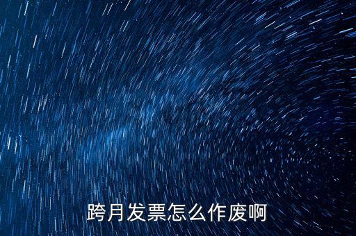 跨月普通發(fā)票如何作廢，跨月發(fā)票怎么作廢啊