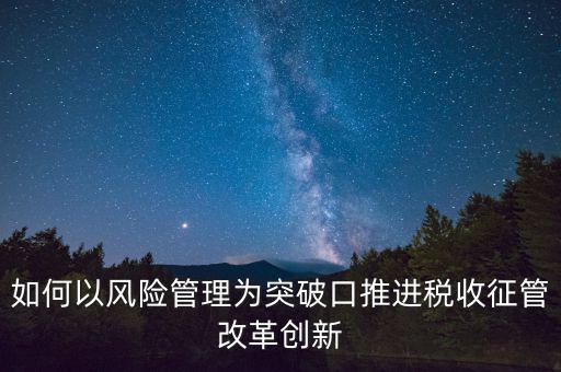 如何落實(shí)征管改革，如何以風(fēng)險管理為突破口推進(jìn)稅收征管改革創(chuàng)新