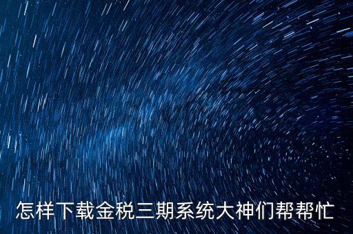 如何下載江蘇金稅三期，金稅三期個(gè)人所得稅扣繳系統(tǒng)從哪里下載