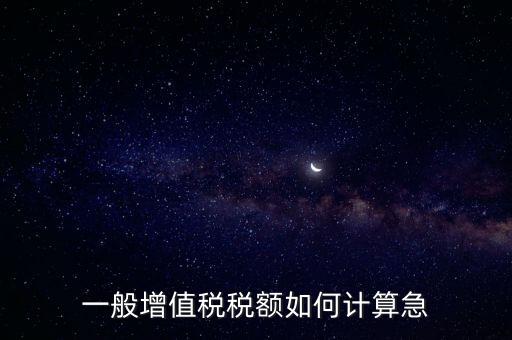 一般納稅人增值稅如何計算，怎樣計算一般納稅人的增值稅能不能舉些例子謝謝