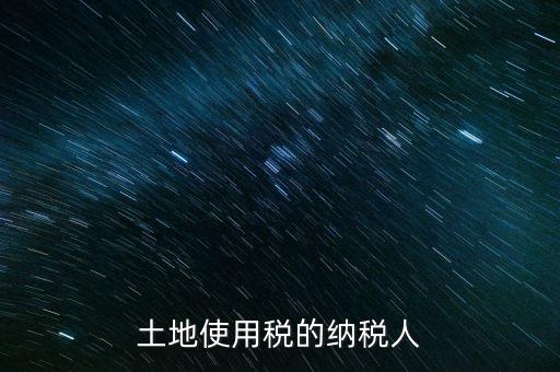 土地使用稅納稅人如何確定，土地使用稅誰是承擔(dān)人怎么確定