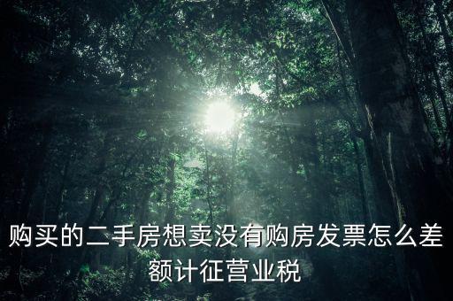 佛山市舊房產(chǎn)沒有發(fā)票如何征稅，購買的二手房想賣沒有購房發(fā)票怎么差額計征營業(yè)稅