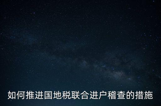 如何開展國地聯(lián)合辦稅，如何推進(jìn)國地稅聯(lián)合進(jìn)戶稽查的措施