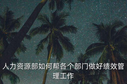 績效管理如何加強部門協(xié)作，人力資源部如何幫各個部門做好績效管理工作