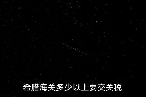 希臘如何征稅，希臘海關(guān)多少以上要交關(guān)稅