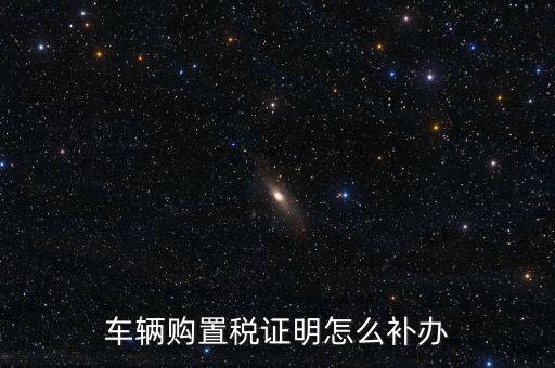 如何補購置稅正本，車輛購置稅完稅證明本丟了怎么補辦