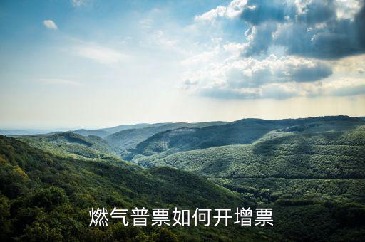 普通發(fā)票如何增票，燃?xì)馄掌比绾伍_增票