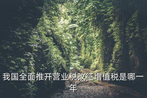 什么時候開始營業(yè)稅改增值稅，我國全面推開營業(yè)稅改征增值稅是哪一年