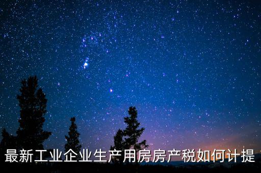 工業(yè)房產(chǎn)稅如何征收，最新工業(yè)企業(yè)生產(chǎn)用房房產(chǎn)稅如何計(jì)提